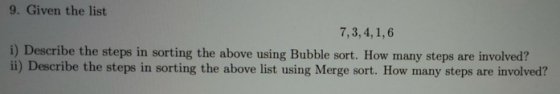 9. Given the list 7,3,4,1,6 i) Describe the steps in sorting the above using Bubble sort. How many steps are involved? ii) De