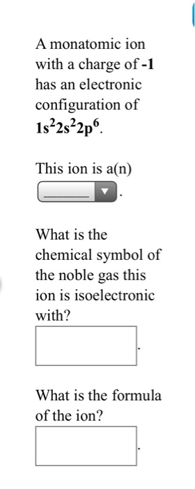 A monatomic ion with a charge of -1 has an electronic configuration of 1s22s²2p. This ion is a(n) What is the chemical symbol