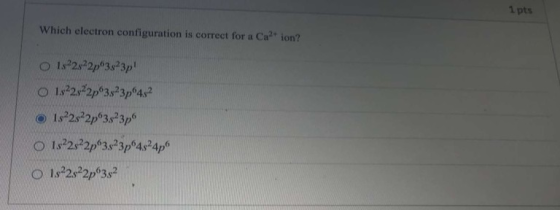 1 pts Which electron configuration is correct for a Ca2+ ion? O 12222p3823p! O 1322322p3923p6452 1s 2s 2p 3s 3p o 1s 2s²2p33