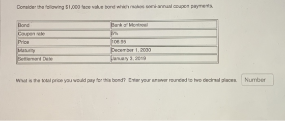 Consider the following $1,000 face value bond which makes semi-annual coupon payments, Bond Coupon rate Price Maturity Settle