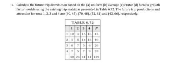 1. Calculate the future trip distribution based on the (a) uniform (b) average (c) Fratar (d) furness growth factor models us
