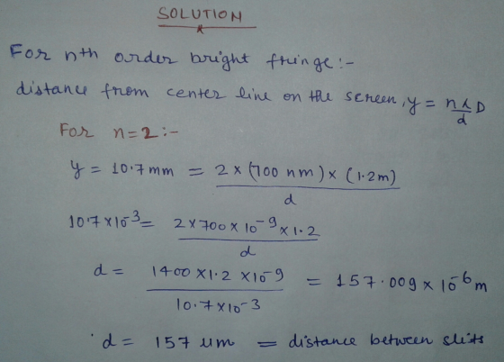 SOLUTION For nth distance order bright fringe :- from center line on the screen, y=nap For n=2 :- y = 10.7mm = 2 x (700 nm) x