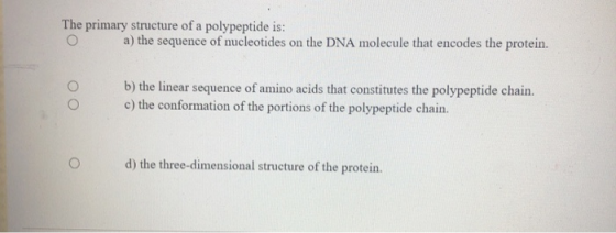 The primary structure of a polypeptide is: O a) the sequence of nucleotides on the DNA molecule that encodes the protein. b)