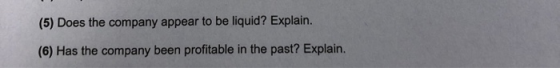 (5) Does the company appear to be liquid? Explain. (6) Has the company been profitable in the past? Explain.