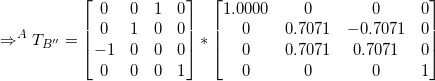 \small \Rightarrow ^AT_{B''} =\begin{bmatrix} 0 & 0 & 1&0\\ 0 & 1 & 0&0\\ -1 & 0 & 0&0 \\0&0&0&1 \end{bmatrix}* \begin{bmatrix} 1.0000 & 0 & 0&0 \\ 0 & 0.7071 & -0.7071&0\\ 0 & 0.7071 & 0.7071 &0\\ 0&0&0&1\end{bmatrix}