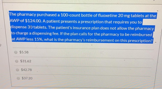The pharmacy purchased a 100-count bottle of fluoxetine 20 mg tablets at the AWP of $124.00. A patient presents a prescriptio