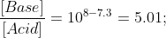 \frac{[Base]}{[Acid]}=10^{8-7.3}=5.01;