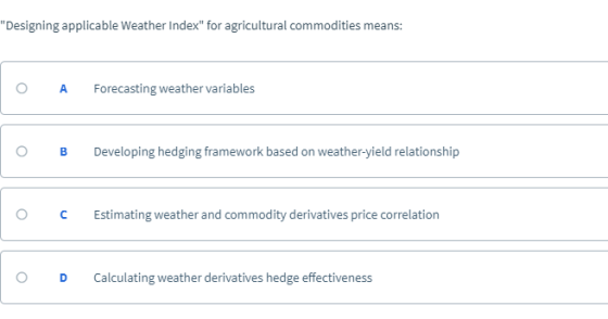 Designing applicable Weather Index for agricultural commodities means: O A Forecasting weather variables B Developing hedging framework based on OCEstimating weather and commodity derivatives price correlation O D Calculating weather derivatives hedge effectiveness