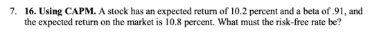 7. 16. Using CAPM. A stock has an expected return of 10.2 percent and a beta of.91, and the expected return on the market is