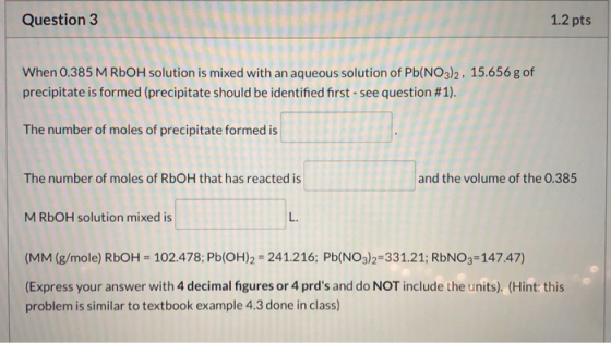 Question 3 1.2 pts When 0.385 M RbOH solution is mixed with an aqueous solution of Pb(NO3)2, 15.656 g of precipitate is forme