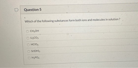 Question 5 Which of the following substances form both ions and molecules in solution ? CH2OH Li2CO3 HCIO4 Sr(OH)2 H3PO4