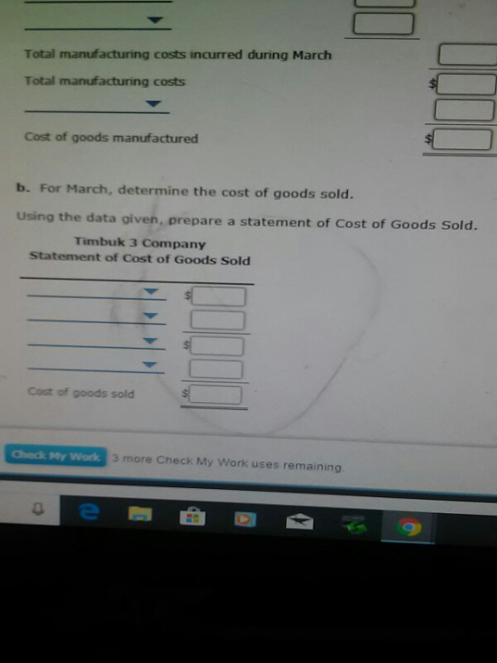 Total manufacturing costs incurred during March Total manufacturing costs Cost of goods manufactured b. For March, determine the cost of goods sold. Using the data given, prepare a statement of Cost of Goods Sold. Timbuk 3 Company Statement of Cost of Goods Sold Cost of goods sold Gheck Pty work3 more Check My Work uses remain 3 more Check My Work uses remaining