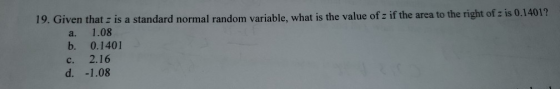 19. Given that is a standard normal random variable, what is the value of z if the area to the right of z is 0.1401? a. 1.08