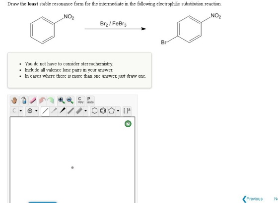 Draw the least stable resonance form for the intermediate in the following electrophilic substitution reaction. NO2 NO2 Brz/