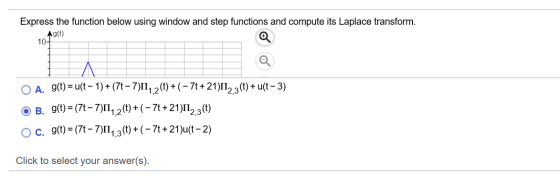 Express the function below using window and step functions and compute its Laplace transform. Ag(t) 10- O A. g(t) = u(t-1)+(7