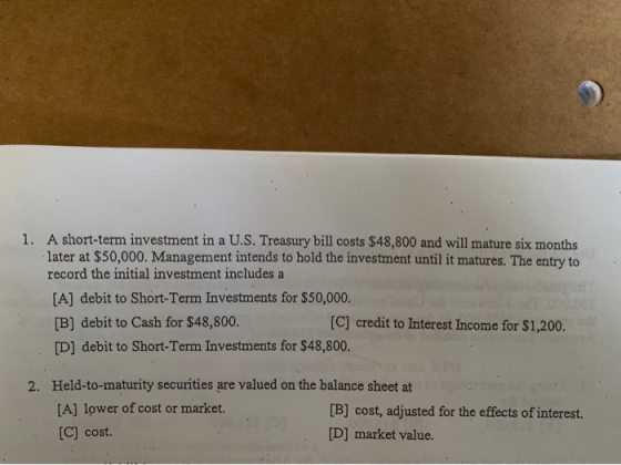 1. A short-term investment in a U.S. Treasury bill costs $48,800 and will mature six months later at $50,000. Management inte