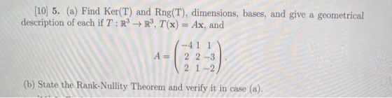 (10) 5. (a) Find Ker(T) and Rng(T), dimensions, bases, and give a geometrical description of each if T: R3 R3, T(x) = Ax, and