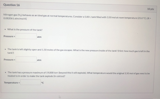 Question 16 10 pts Nitrogen gas (N2) behaves as an ideal gas at normal temperatures. Consider a 5.00L tank filled with 3.50 m