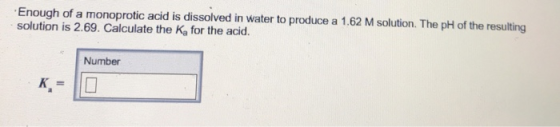 Enough of a monoprotic acid is dissolved in water to produce a 1.62 M solution. The pH of the resulting solution is 2.69. Calculate the Ka for the acid. Number