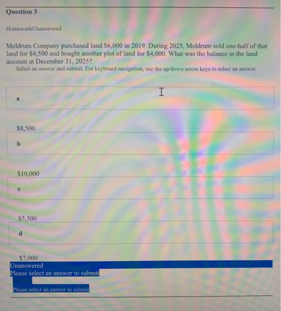 Question 3 HomeworkUnanswered Meldrum Company purchased land $6,000 in 2019. During 2025, Meldrum sold one-half of that land
