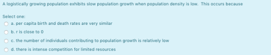 A logistically growing population exhibits slow population growth when population density is low. This occurs because Select