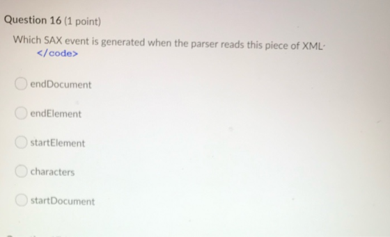 Question 16 (1 point) Which SAX event is generated when the parser reads this piece of XML </code> endDocument endElement sta