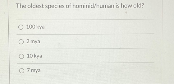 The oldest species of hominid/human is how old? O 100 kya O 2 mya O 10 kya O 7 mya