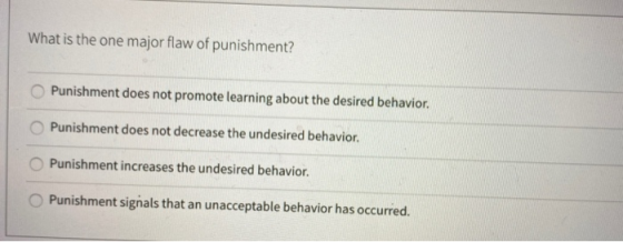 What is the one major flaw of punishment? Punishment does not promote learning about the desired behavior. Punishment does no