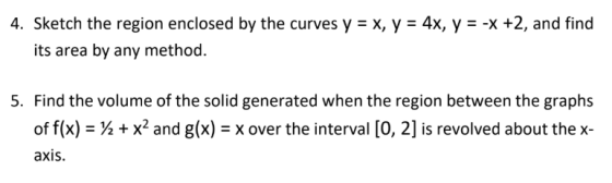 4. Sketch the region enclosed by the curves y = x, y = 4x, y = -x +2, and find its area by any method. 5. Find the volume of