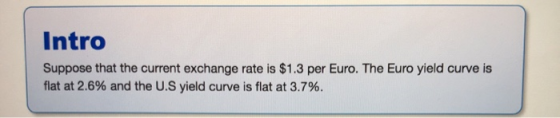 Intro Suppose that the current exchange rate is $1.3 per Euro. The Euro yield curve is flat at 2.6% and the U.S yield curve i