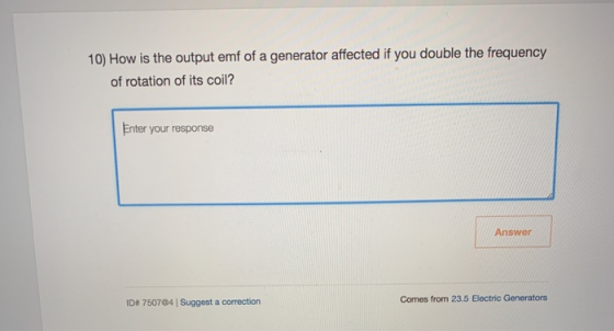 10) How is the output emf of a generator affected if you double the frequency of rotation of its coil? Enter your response An