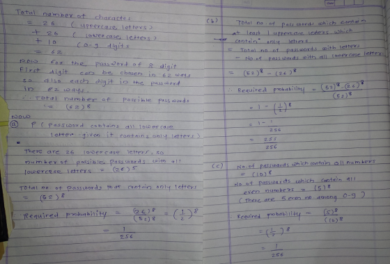 Total number o baractes Cb) 26C uppercase letters tal Do of Pass coords which coniai 2 wor 2 6 Least l apperaue lesters which IO Ce- diglt s cont th letters 6 2 ith all ouber Case le posfos the pass od of 8 digit irst digit car be chesen in 62 w4s (26 (62)3a6ア 5 2 Requirea probabill 5 2 oss ble Pass osds (s 2) 8 2 se letters 2SG There are 26 oercase letter」-, so urn ber of passib) Total no o Pass word.s th d contain D lejters (6 2) 8 0-92 26)8 ! i Required pmobab C(a) & 2S6 2S 6