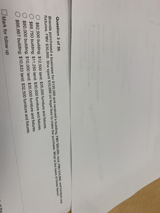 Question 3 of 30. Brenda purchased a business for $120,000 and received a building, FMV $80,000: land, FMN $10,000 and furnit