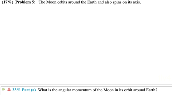 (17%) Problem 5: The Moon orbits around the Earth and also spins on its axis. 33% Part (a) What is the angular momentum of th