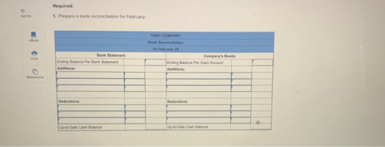 Required: points 1. Prepare a bank reconciliation for February TONY COMPANY Bank Reconciliation At February 29 Companys Book