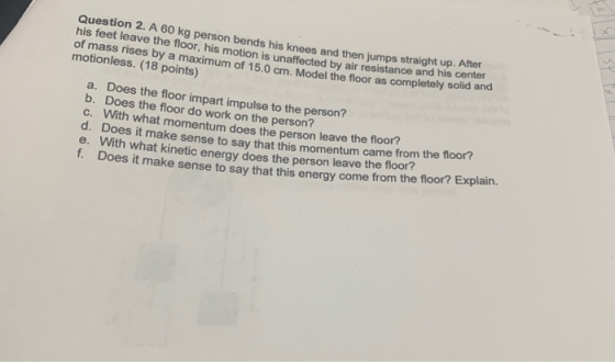 Question 2. A 60 kg person bends his knees and then jumps straight up. his feet leave the floor, his motion is unaffected by