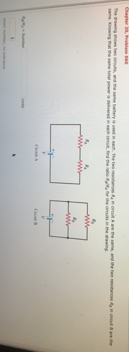 The drawing shows two circuits, and the same battery is used in each. The same. Knowing that the same total power is delivered in each circuit, find the ratio R/RA for the circuits in the drawing. two resistances RA in circuit A are the same, and the two resistances Re in circuit B are the างห Ciruit A Circuit B Units