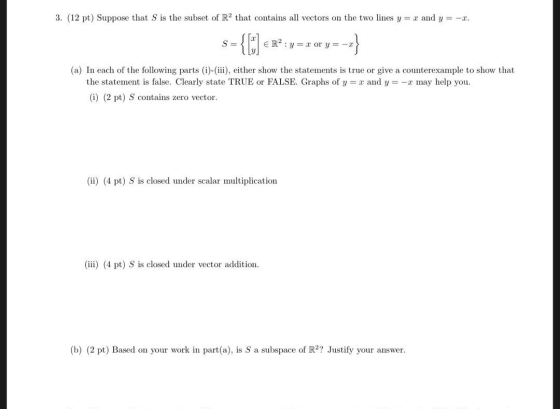 3. (12 pt) Suppose that S is the subset of R2 that contains all vectors on the two lines y = x and y = -2 s={[x] € R: y=x or