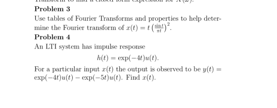 Problem 3 Use tables of Fourier Transforms and properties to help deter- mine the Fourier transform of (t)t (sint Problem 4 An LTI system has impulse response )2 h(t) = exp(-4t)2(t) For a particular input (t) the output is observed to be y(t) exp(-4t)ult) exp(-5t)ult). Find ()