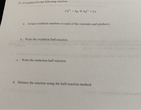 25. (15 points) For the following reaction: Ca2+ + Ag → Ag+ + Ca a. Assign oxidation numbers to each of the reactants and pro