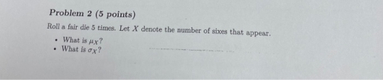 Problem 2 (5 points) Roll a fair die 5 times. Let X denote the number of sixes that appear. • What is yux? • What is ox?
