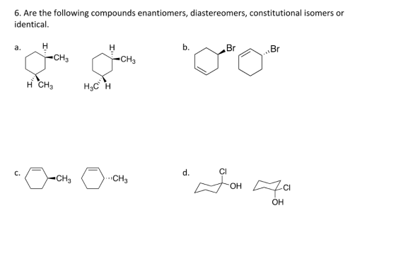 Are the following compounds enantiomers, diastereomers, constitutional isomers or 6. identical. b. Br a.H CH3 CH3 H CH3 H3C H d. Cl C. CH3 CH3 OH CI OH