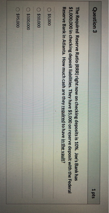 Question 3 1 pts The Required Reserve Ratio (RRR) right now on checking deposits is 10%. Joes Bank has $1,000,000 in checkin