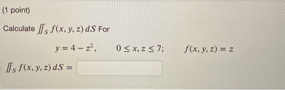 (1 point) Calculate ſls f(x, y, z)ds For y = 4 – z2, Is $(x, y, z) ds = 0 < x, z <7; f(x, y, z) = z