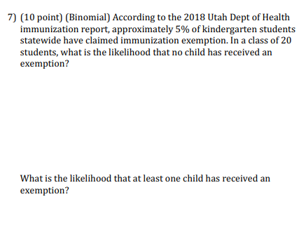 7) (10 point) (Binomial) According to the 2018 Utah Dept of Health immunization report, approximately 5% of kindergarten stud