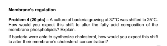 Membranes regulation Problem 4 (20 pts) - A culture of bacteria growing at 37°C was shifted to 25°C. How would you expect th