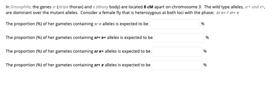 In Drosophila, the genes sr (stripe thorax) and e ebony body) are located 8 CM apart on chromosome 3. The wild type alleles,