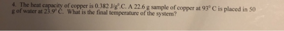 4. The heat capacity of copper is 0.382 J/gº.C. A 22.6 g sample of copper at 93° C is placed in 50 g of water at 23.9° Ć. Wha