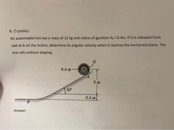 6. (3 points) An automobile tire has a mass of 12 kg and radius of gyration Ko = 0.4m. If it is released from rest at A on th