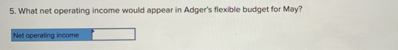 5. What net operating income would appear in Adgers flexible budget for May? Net operating income
